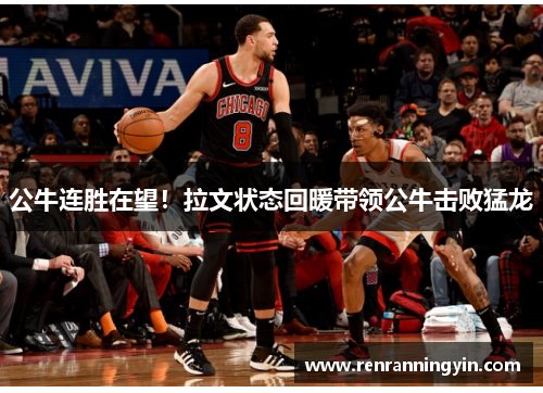 公牛连胜在望！拉文状态回暖带领公牛击败猛龙